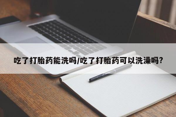流产药微信联系方式安全无副作用吃了打胎药能洗吗/吃了打胎药可以洗澡吗?