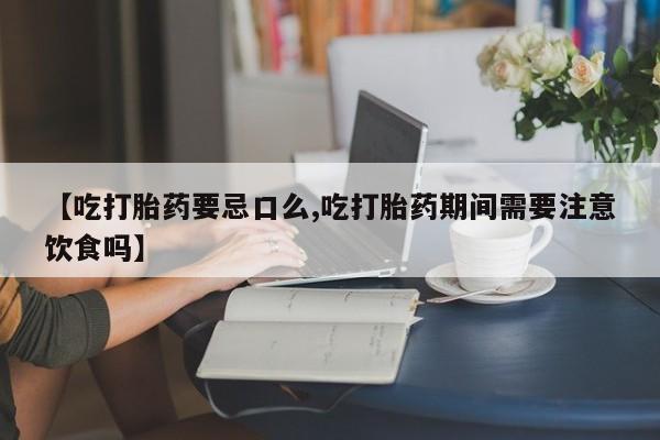 流产药微信联系方式安全无副作用【吃打胎药要忌口么,吃打胎药期间需要注意饮食吗】