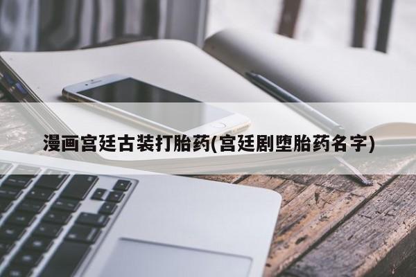 流产药微信联系方式安全无副作用漫画宫廷古装打胎药(宫廷剧堕胎药名字)