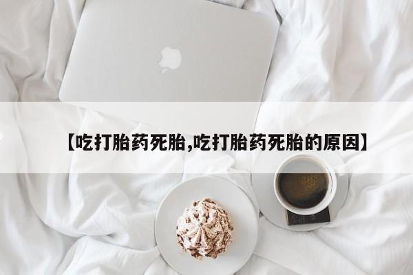 流产药微信联系方式安全无副作用【吃打胎药死胎,吃打胎药死胎的原因】