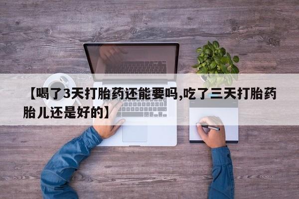 流产药微信联系方式安全无副作用【喝了3天打胎药还能要吗,吃了三天打胎药胎儿还是好的】