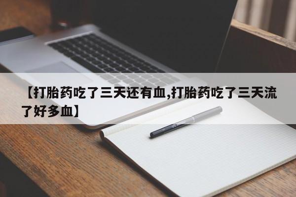 流产药微信联系方式安全无副作用【打胎药吃了三天还有血,打胎药吃了三天流了好多血】