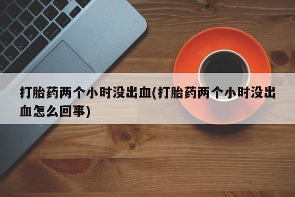 流产药微信联系方式安全无副作用打胎药两个小时没出血(打胎药两个小时没出血怎么回事)