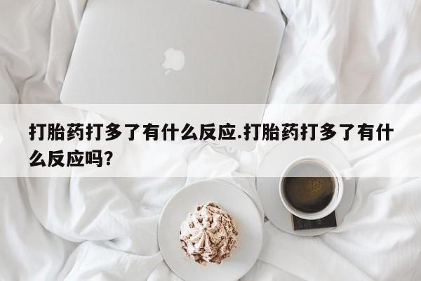流产药微信联系方式安全无副作用打胎药打多了有什么反应.打胎药打多了有什么反应吗？