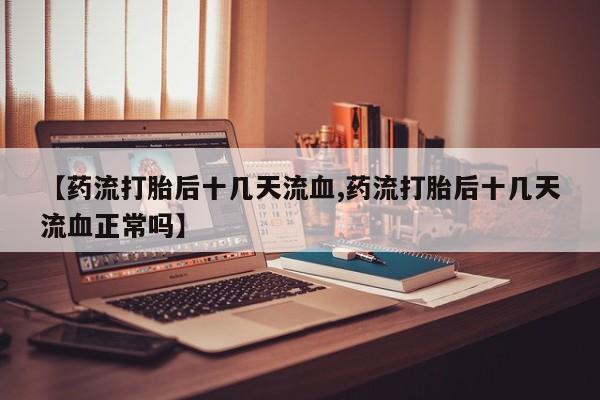 流产药微信联系方式安全无副作用【药流打胎后十几天流血,药流打胎后十几天流血正常吗】