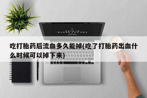 流产药微信联系方式安全无副作用吃打胎药后流血多久能掉(吃了打胎药出血什么时候可以掉下来)