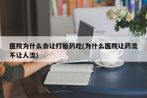 流产药微信联系方式安全无副作用医院为什么会让打胎药吃(为什么医院让药流不让人流)
