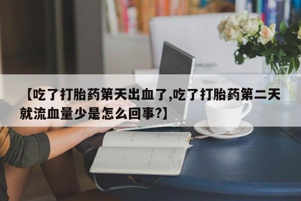 流产药微信联系方式安全无副作用【吃了打胎药第天出血了,吃了打胎药第二天就流血量少是怎么回事?】