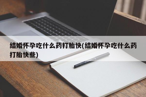流产药微信联系方式安全无副作用结婚怀孕吃什么药打胎快(结婚怀孕吃什么药打胎快些)