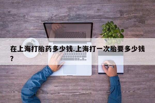 流产药微信联系方式安全无副作用在上海打胎药多少钱.上海打一次胎要多少钱？