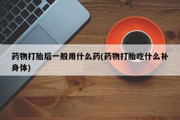 流产药微信联系方式安全无副作用药物打胎后一般用什么药(药物打胎吃什么补身体)