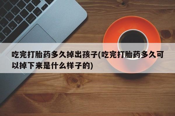 流产药微信联系方式安全无副作用吃完打胎药多久掉出孩子(吃完打胎药多久可以掉下来是什么样子的)
