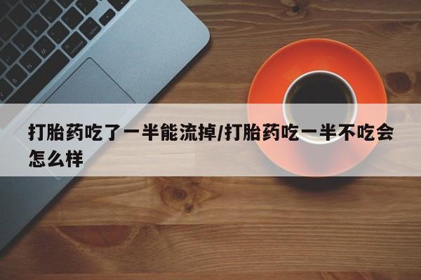 流产药微信联系方式安全无副作用打胎药吃了一半能流掉/打胎药吃一半不吃会怎么样