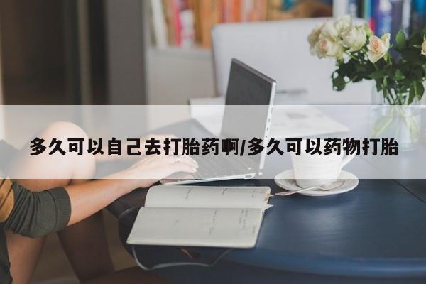 流产药微信联系方式安全无副作用多久可以自己去打胎药啊/多久可以药物打胎