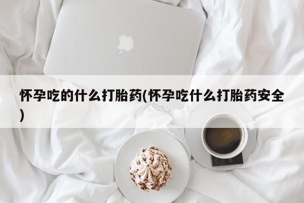 流产药微信联系方式安全无副作用怀孕吃的什么打胎药(怀孕吃什么打胎药安全)