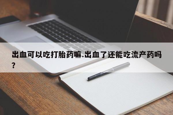 流产药微信联系方式安全无副作用出血可以吃打胎药嘛.出血了还能吃流产药吗?