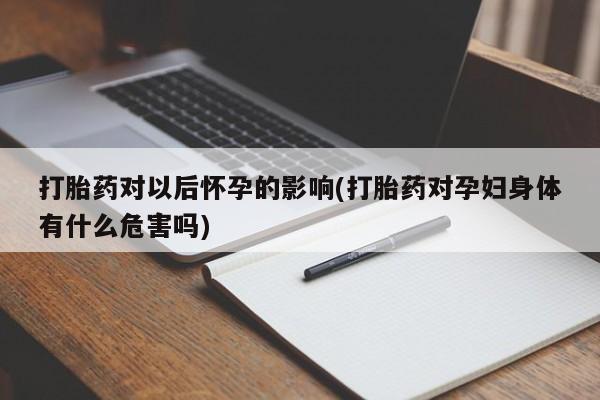 流产药微信联系方式安全无副作用打胎药对以后怀孕的影响(打胎药对孕妇身体有什么危害吗)
