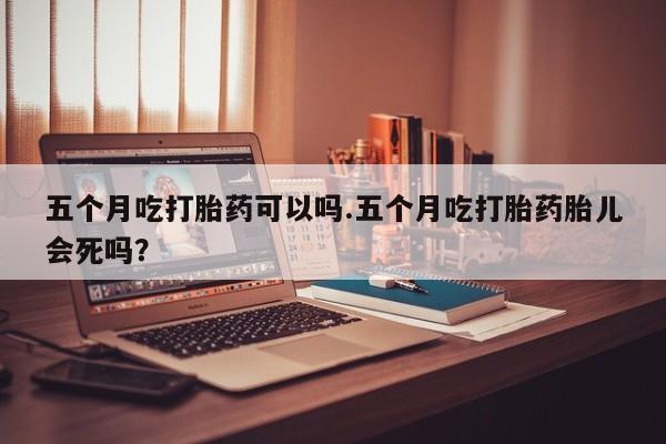 流产药微信联系方式安全无副作用五个月吃打胎药可以吗.五个月吃打胎药胎儿会死吗？