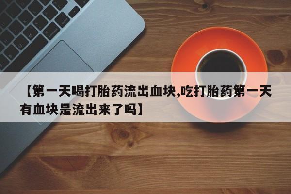 流产药微信联系方式安全无副作用【第一天喝打胎药流出血块,吃打胎药第一天有血块是流出来了吗】