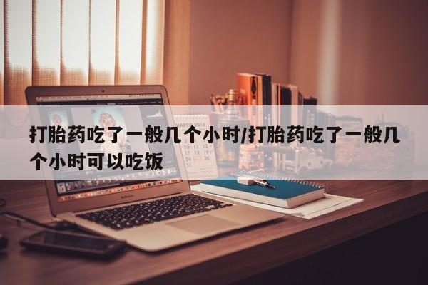 流产药微信联系方式安全无副作用打胎药吃了一般几个小时/打胎药吃了一般几个小时可以吃饭