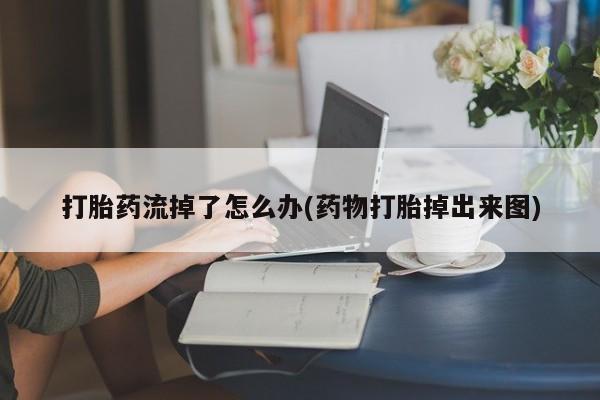 流产药微信联系方式安全无副作用打胎药流掉了怎么办(药物打胎掉出来图)