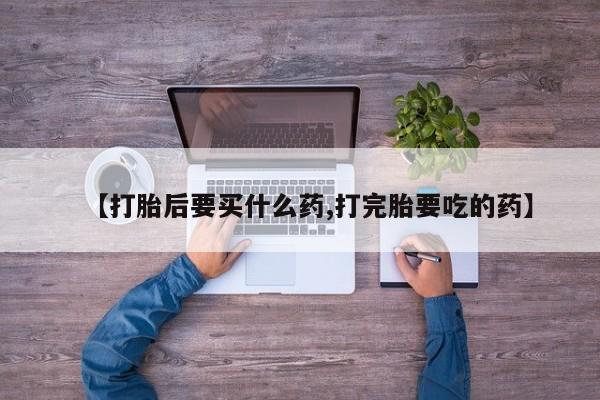 流产药微信联系方式安全无副作用【打胎后要买什么药,打完胎要吃的药】