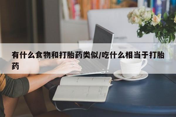 流产药微信联系方式安全无副作用有什么食物和打胎药类似/吃什么相当于打胎药