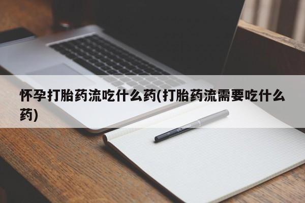 流产药微信联系方式安全无副作用怀孕打胎药流吃什么药(打胎药流需要吃什么药)