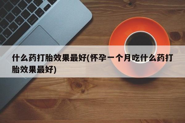 流产药微信联系方式安全无副作用什么药打胎效果最好(怀孕一个月吃什么药打胎效果最好)