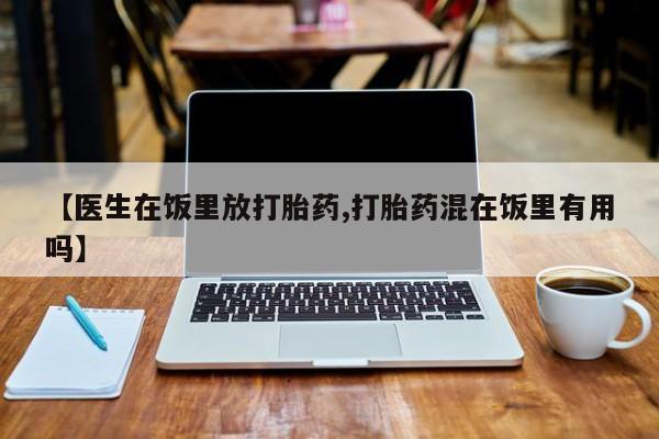 流产药微信联系方式安全无副作用【医生在饭里放打胎药,打胎药混在饭里有用吗】