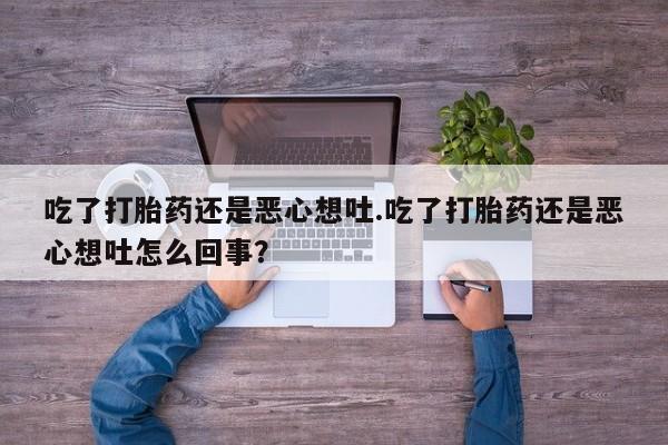 流产药微信联系方式安全无副作用吃了打胎药还是恶心想吐.吃了打胎药还是恶心想吐怎么回事？