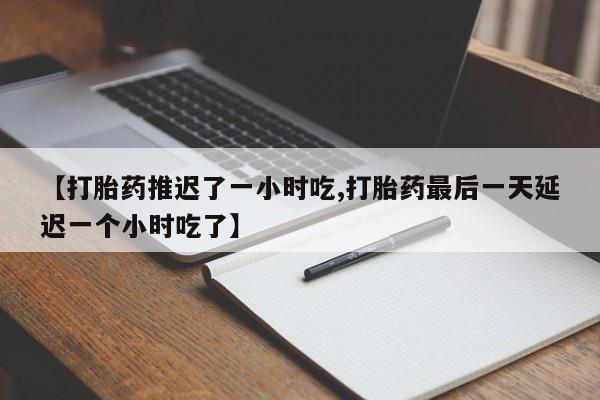 流产药微信联系方式安全无副作用【打胎药推迟了一小时吃,打胎药最后一天延迟一个小时吃了】
