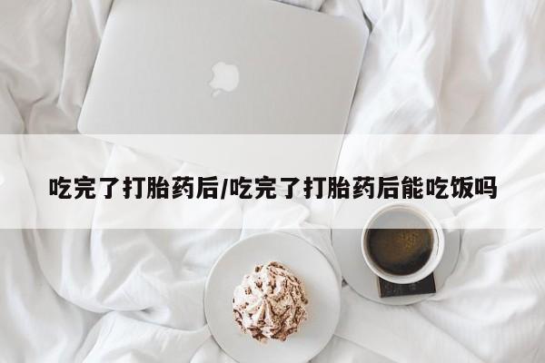 流产药微信联系方式安全无副作用吃完了打胎药后/吃完了打胎药后能吃饭吗