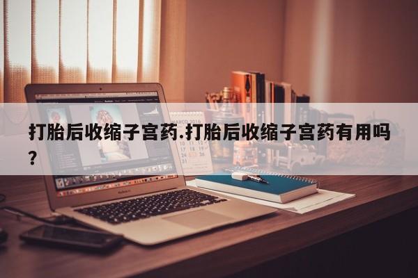 流产药微信联系方式安全无副作用打胎后收缩子宫药.打胎后收缩子宫药有用吗？