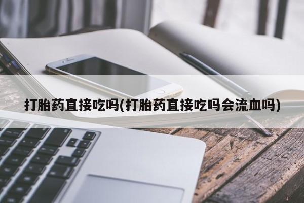流产药微信联系方式安全无副作用打胎药直接吃吗(打胎药直接吃吗会流血吗)