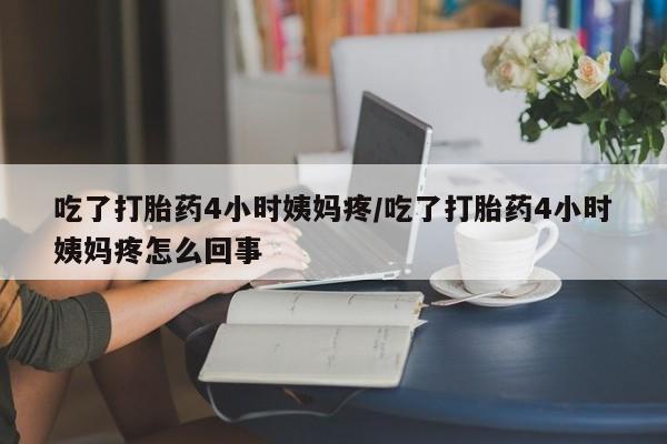 流产药微信联系方式安全无副作用吃了打胎药4小时姨妈疼/吃了打胎药4小时姨妈疼怎么回事