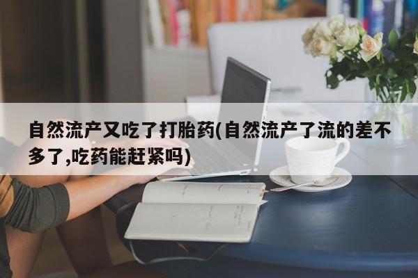 流产药微信联系方式安全无副作用自然流产又吃了打胎药(自然流产了流的差不多了,吃药能赶紧吗)
