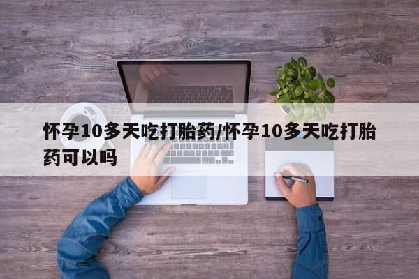 流产药微信联系方式安全无副作用怀孕10多天吃打胎药/怀孕10多天吃打胎药可以吗