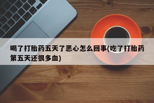 流产药微信联系方式安全无副作用喝了打胎药五天了恶心怎么回事(吃了打胎药第五天还很多血)