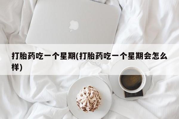 流产药微信联系方式安全无副作用打胎药吃一个星期(打胎药吃一个星期会怎么样)