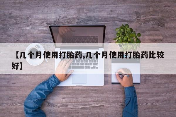 流产药微信联系方式安全无副作用【几个月使用打胎药,几个月使用打胎药比较好】