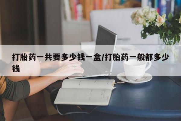 流产药微信联系方式安全无副作用打胎药一共要多少钱一盒/打胎药一般都多少钱