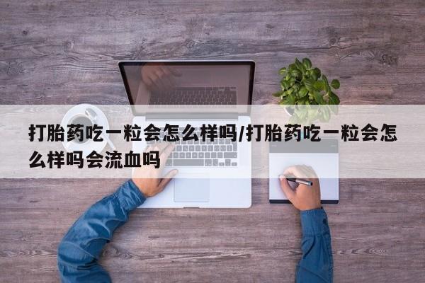 流产药微信联系方式安全无副作用打胎药吃一粒会怎么样吗/打胎药吃一粒会怎么样吗会流血吗