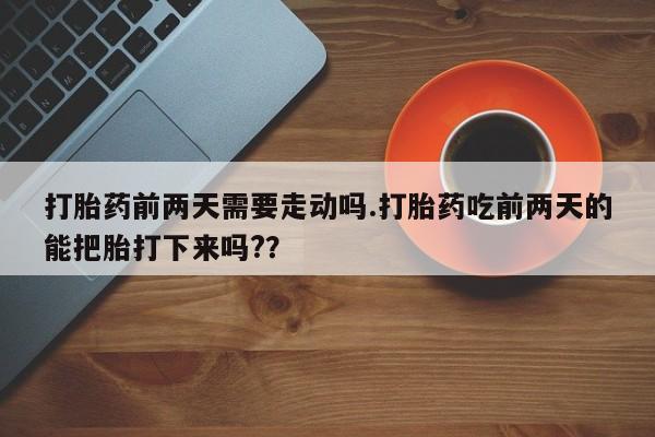 流产药微信联系方式安全无副作用打胎药前两天需要走动吗.打胎药吃前两天的能把胎打下来吗?？