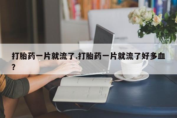 流产药微信联系方式安全无副作用打胎药一片就流了.打胎药一片就流了好多血？
