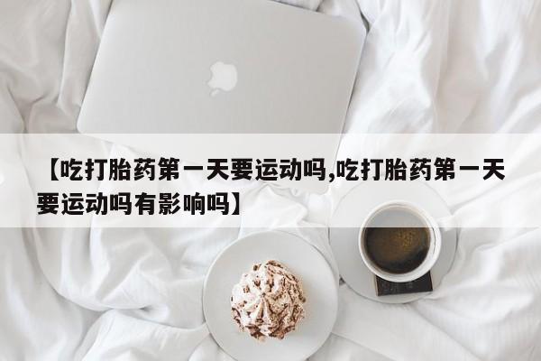 流产药微信联系方式安全无副作用【吃打胎药第一天要运动吗,吃打胎药第一天要运动吗有影响吗】