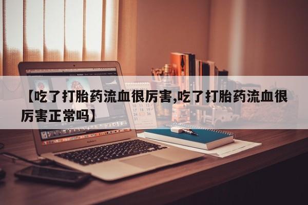 流产药微信联系方式安全无副作用【吃了打胎药流血很厉害,吃了打胎药流血很厉害正常吗】