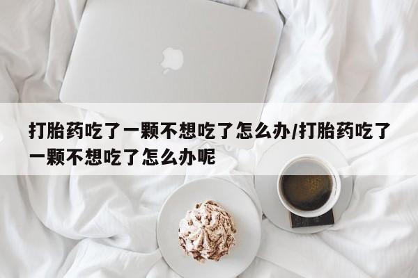 流产药微信联系方式安全无副作用打胎药吃了一颗不想吃了怎么办/打胎药吃了一颗不想吃了怎么办呢