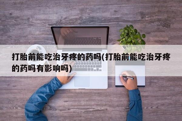 流产药微信联系方式安全无副作用打胎前能吃治牙疼的药吗(打胎前能吃治牙疼的药吗有影响吗)