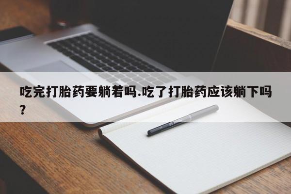 流产药微信联系方式安全无副作用吃完打胎药要躺着吗.吃了打胎药应该躺下吗？